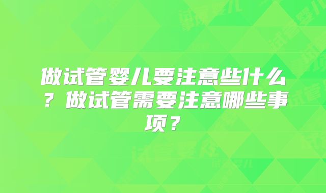 做试管婴儿要注意些什么?做试管需要注意哪些事项?