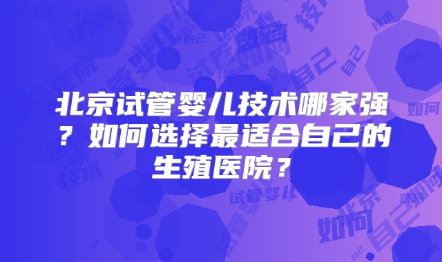 北京试管婴儿技术哪家强？如何选择最适合自己的生殖医院？