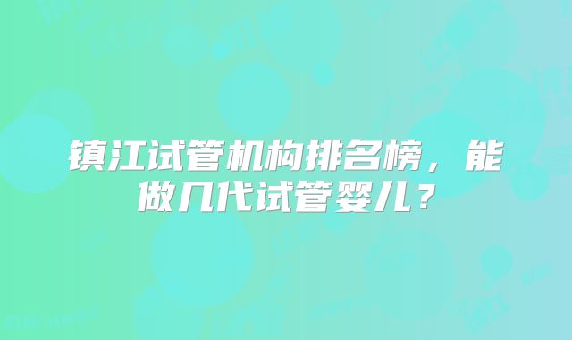 镇江试管机构排名榜，能做几代试管婴儿？