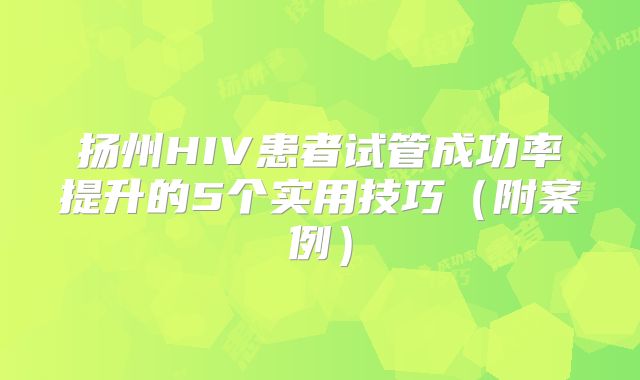 扬州HIV患者试管成功率提升的5个实用技巧（附案例）
