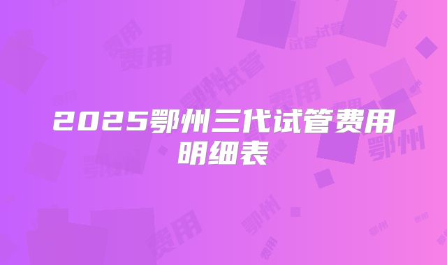 2025鄂州三代试管费用明细表