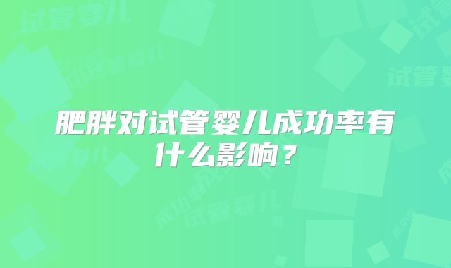 肥胖对试管婴儿成功率有什么影响？