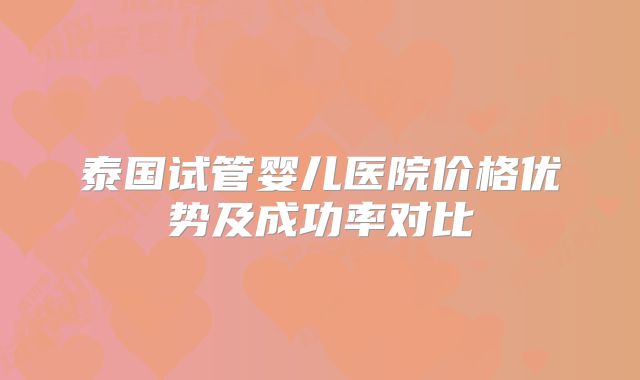 泰国试管婴儿医院价格优势及成功率对比