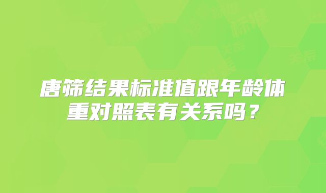 唐筛结果标准值跟年龄体重对照表有关系吗?