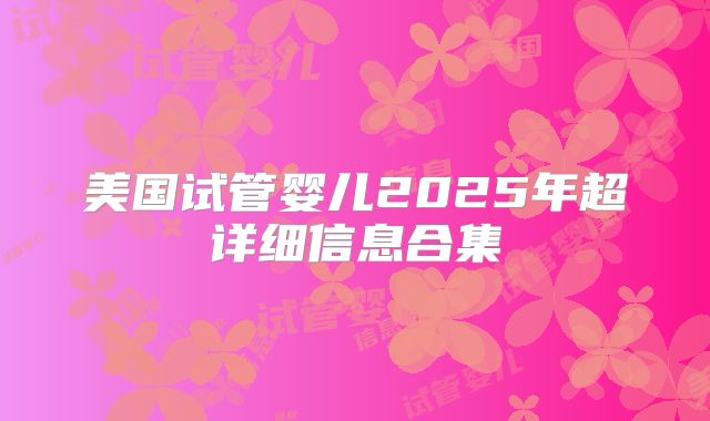 美国试管婴儿2025年超详细信息合集