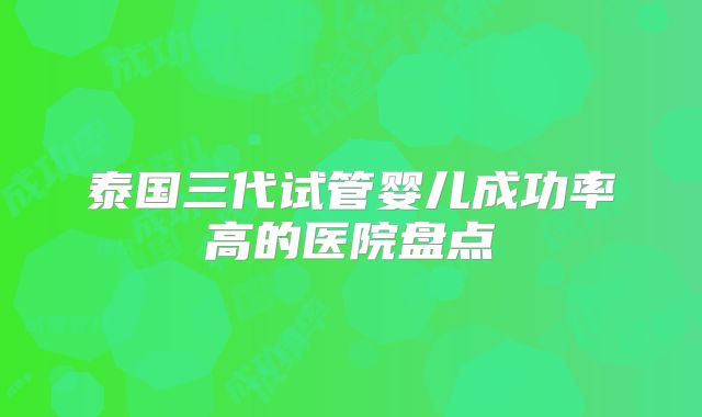 泰国三代试管婴儿成功率高的医院盘点