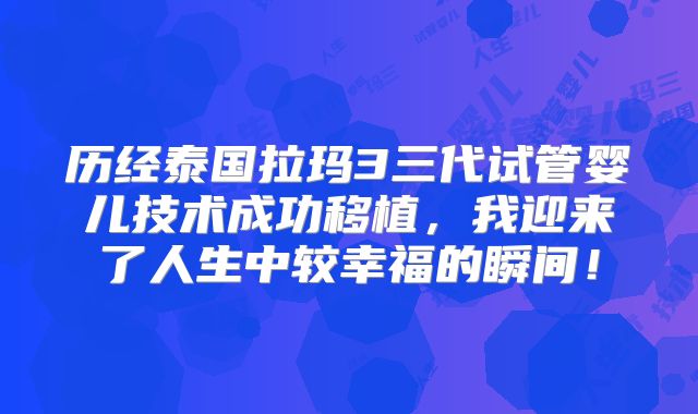 历经泰国拉玛3三代试管婴儿技术成功移植,我迎来了人生中较幸福的瞬间!