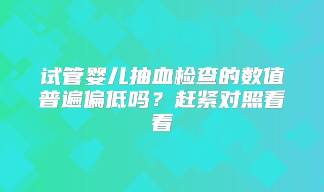 试管婴儿抽血检查的数值普遍偏低吗?赶紧对照看看
