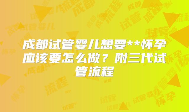 成都试管婴儿想要**怀孕应该要怎么做？附三代试管流程