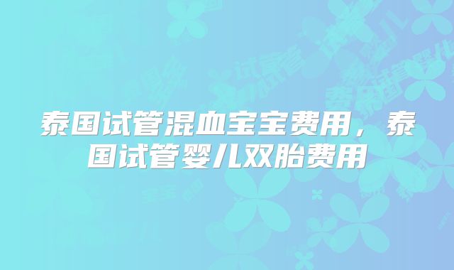 泰国试管混血宝宝费用，泰国试管婴儿双胎费用