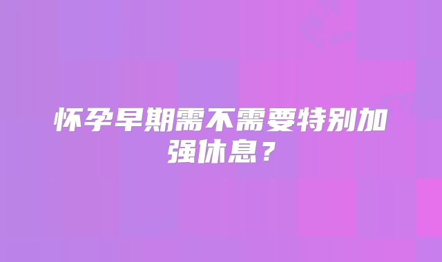 怀孕早期需不需要特别加强休息？