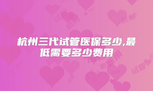 杭州三代试管医保多少,最低需要多少费用