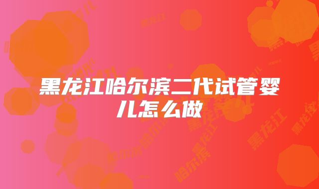 黑龙江哈尔滨二代试管婴儿怎么做