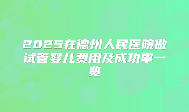 2025在德州人民医院做试管婴儿费用及成功率一览