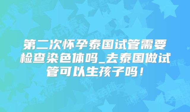 第二次怀孕泰国试管需要检查染色体吗_去泰国做试管可以生孩子吗！
