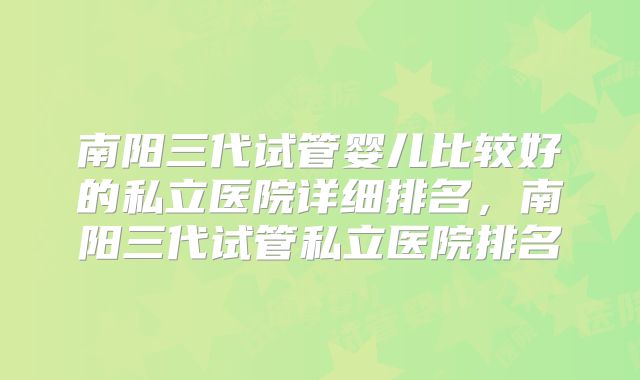 南阳三代试管婴儿比较好的私立医院详细排名，南阳三代试管私立医院排名