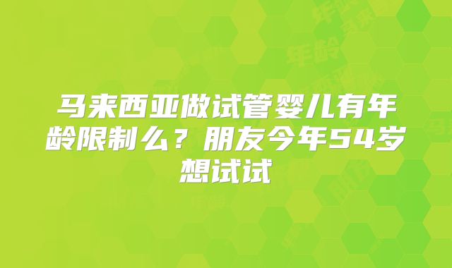 马来西亚做试管婴儿有年龄限制么？朋友今年54岁想试试