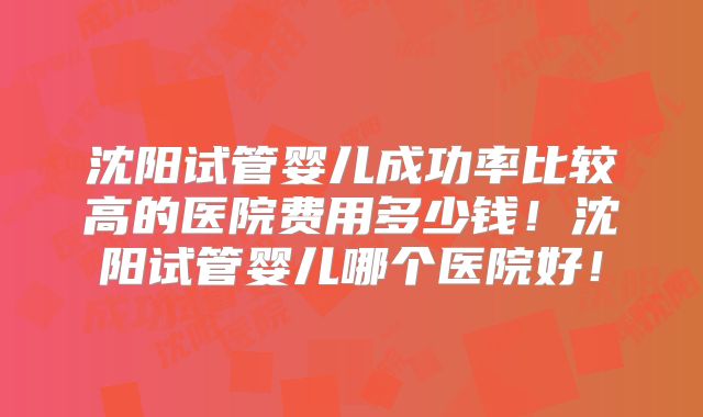 沈阳试管婴儿成功率比较高的医院费用多少钱！沈阳试管婴儿哪个医院好！