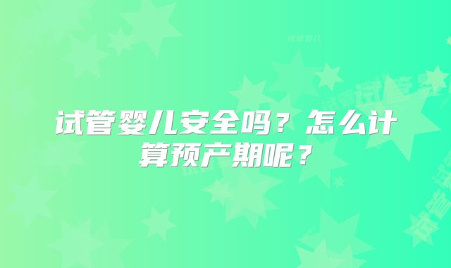 试管婴儿安全吗？怎么计算预产期呢？