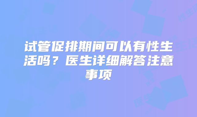 试管促排期间可以有性生活吗？医生详细解答注意事项