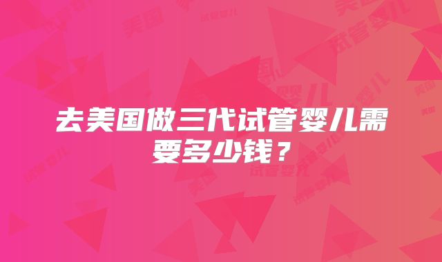 去美国做三代试管婴儿需要多少钱?