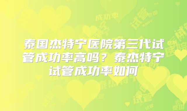泰国杰特宁医院第三代试管成功率高吗？泰杰特宁试管成功率如何