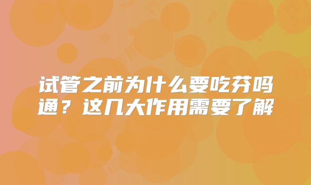 试管之前为什么要吃芬吗通？这几大作用需要了解