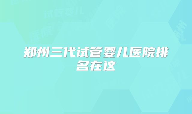 郑州三代试管婴儿医院排名在这