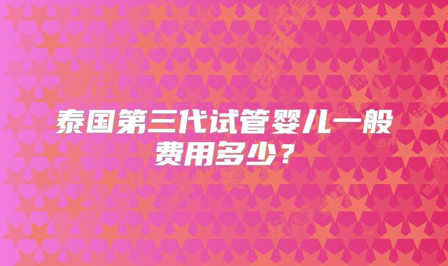 泰国第三代试管婴儿一般费用多少？