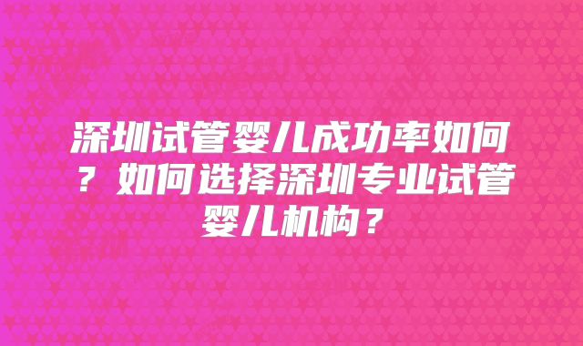 深圳试管婴儿成功率如何？如何选择深圳专业试管婴儿机构？