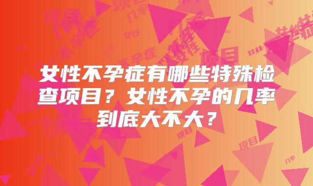 女性不孕症有哪些特殊检查项目？女性不孕的几率到底大不大？