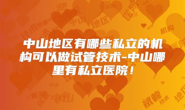 中山地区有哪些私立的机构可以做试管技术-中山哪里有私立医院！