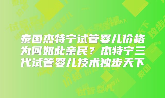 泰国杰特宁试管婴儿价格为何如此亲民？杰特宁三代试管婴儿技术独步天下