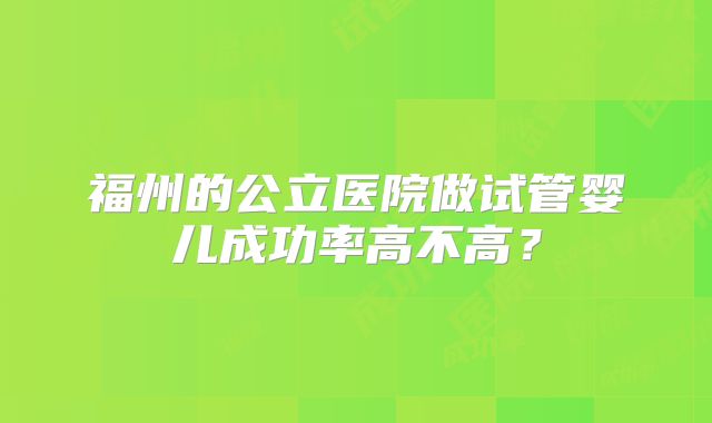 福州的公立医院做试管婴儿成功率高不高？