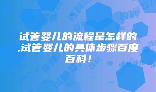 试管婴儿的流程是怎样的,试管婴儿的具体步骤百度百科！