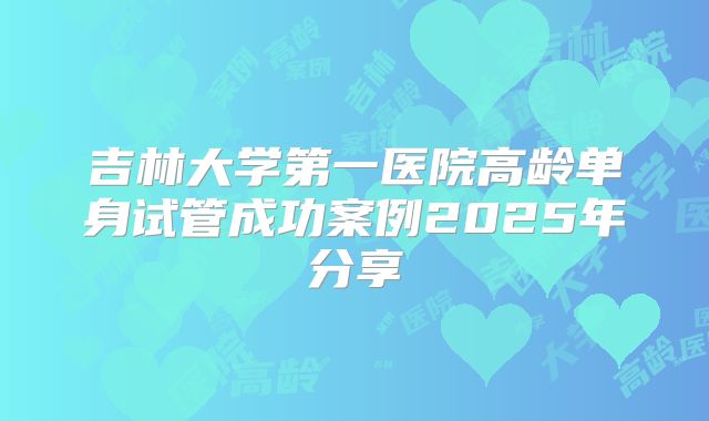 吉林大学第一医院高龄单身试管成功案例2025年分享