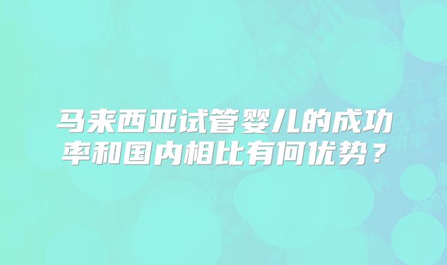 马来西亚试管婴儿的成功率和国内相比有何优势？