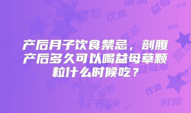 产后月子饮食禁忌,剖腹产后多久可以喝益母草颗粒什么时候吃?