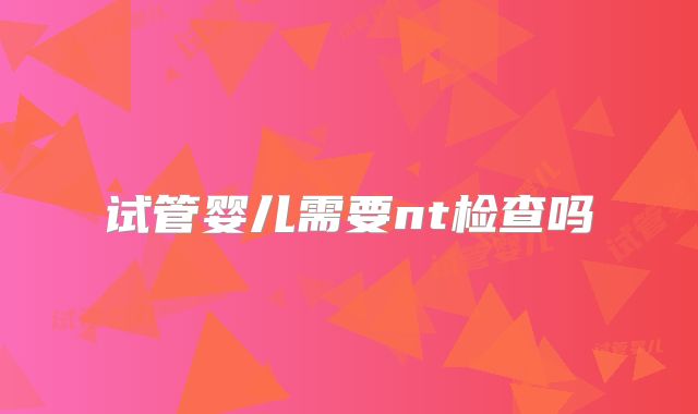 试管婴儿需要nt检查吗