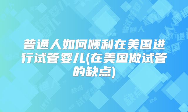 普通人如何顺利在美国进行试管婴儿(在美国做试管的缺点)