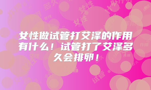 女性做试管打艾泽的作用有什么！试管打了艾泽多久会排卵！