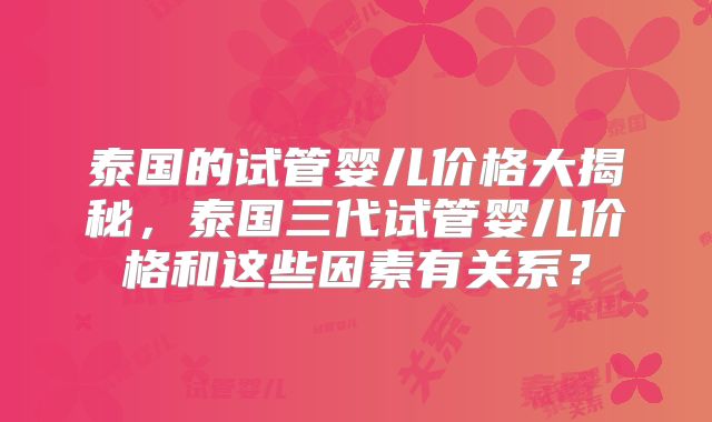 泰国的试管婴儿价格大揭秘，泰国三代试管婴儿价格和这些因素有关系？