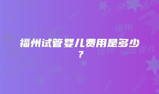 福州试管婴儿费用是多少？