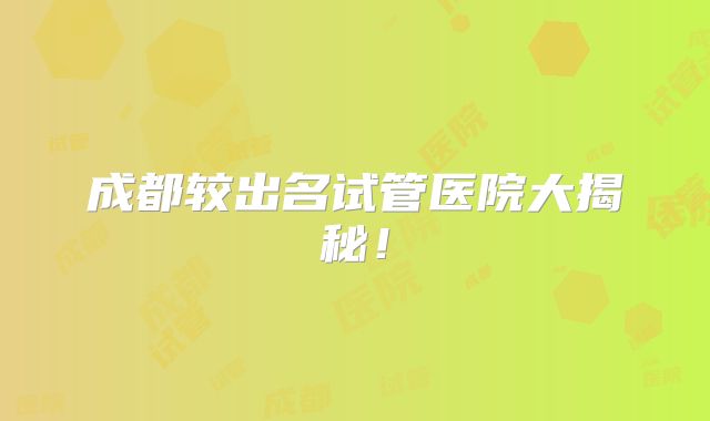 成都较出名试管医院大揭秘！