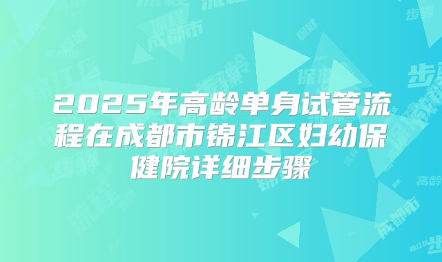 2025年高龄单身试管流程在成都市锦江区妇幼保健院详细步骤