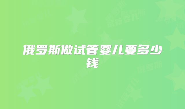 俄罗斯做试管婴儿要多少钱