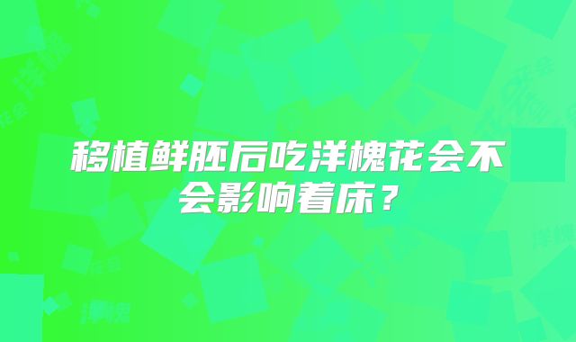 移植鲜胚后吃洋槐花会不会影响着床？