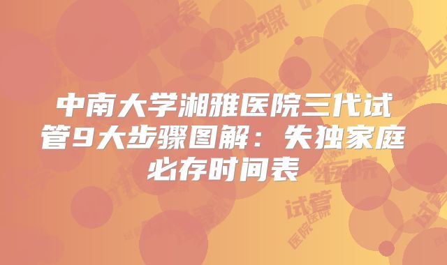 中南大学湘雅医院三代试管9大步骤图解：失独家庭必存时间表