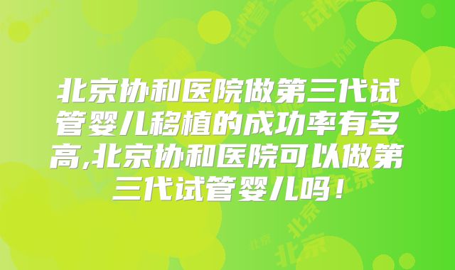 北京协和医院做第三代试管婴儿移植的成功率有多高,北京协和医院可以做第三代试管婴儿吗！