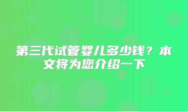 第三代试管婴儿多少钱?本文将为您介绍一下